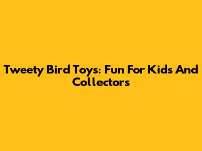 Tweety Bird Toys: Fun For Kids And Collectors