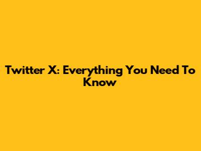 Twitter X: Everything You Need To Know