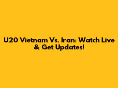 U20 Vietnam Vs. Iran: Watch Live & Get Updates!
