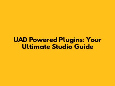 UAD Powered Plugins: Your Ultimate Studio Guide