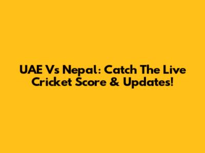 UAE Vs Nepal: Catch The Live Cricket Score & Updates!