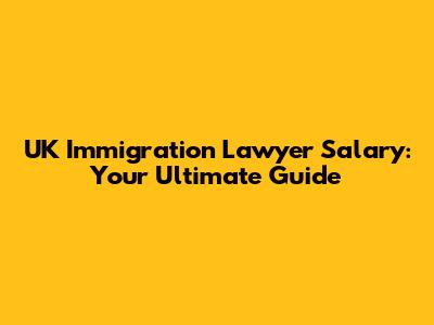 UK Immigration Lawyer Salary: Your Ultimate Guide