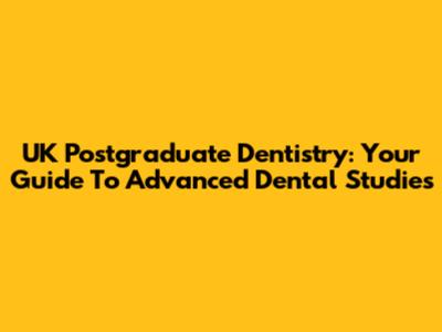 UK Postgraduate Dentistry: Your Guide To Advanced Dental Studies