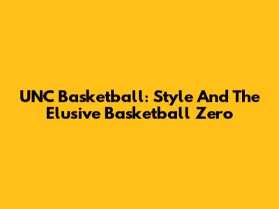 UNC Basketball: Style And The Elusive 'Basketball Zero'