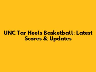 UNC Tar Heels Basketball: Latest Scores & Updates