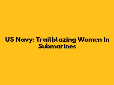 US Navy: Trailblazing Women In Submarines
