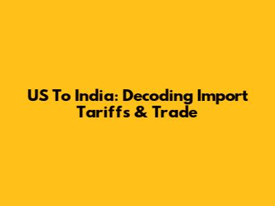 US To India: Decoding Import Tariffs & Trade