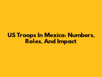 US Troops In Mexico: Numbers, Roles, And Impact