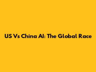 US Vs China AI: The Global Race