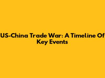 US-China Trade War: A Timeline Of Key Events