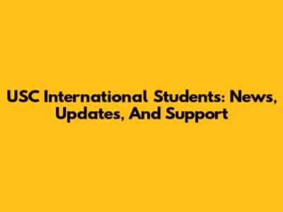 USC International Students: News, Updates, And Support