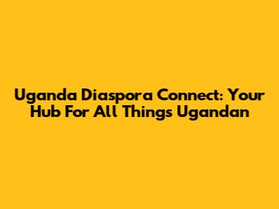 Uganda Diaspora Connect: Your Hub For All Things Ugandan