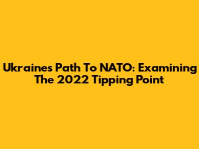 Ukraine's Path To NATO: Examining The 2022 Tipping Point