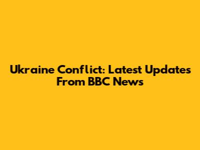 Ukraine Conflict: Latest Updates From BBC News