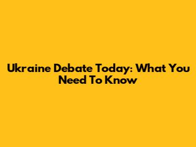 Ukraine Debate Today: What You Need To Know