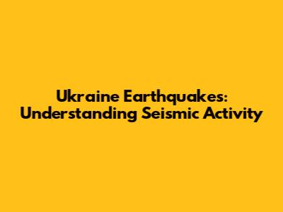 Ukraine Earthquakes: Understanding Seismic Activity