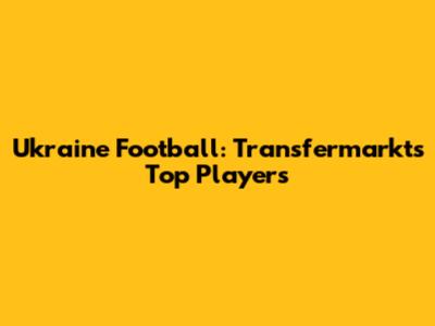 Ukraine Football: Transfermarkt's Top Players