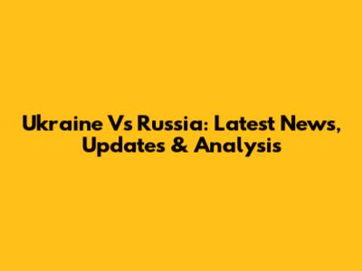 Ukraine Vs Russia: Latest News, Updates & Analysis