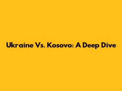 Ukraine Vs. Kosovo: A Deep Dive