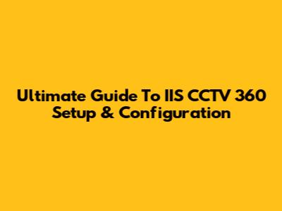 Ultimate Guide To IIS CCTV 360 Setup & Configuration