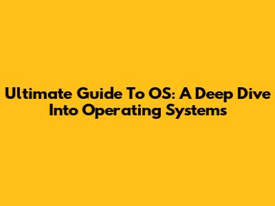 Ultimate Guide To OS: A Deep Dive Into Operating Systems