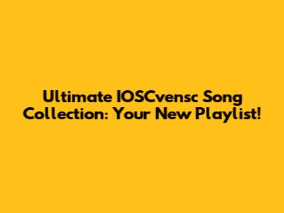 Ultimate IOSCvensc Song Collection: Your New Playlist!