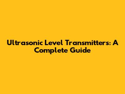 Ultrasonic Level Transmitters: A Complete Guide