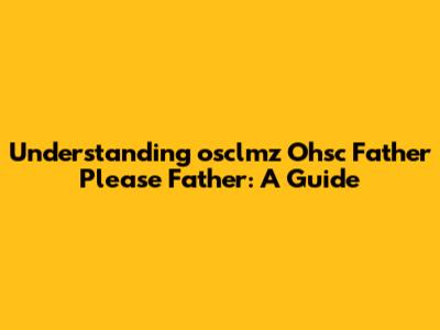 Understanding "osclmz Ohsc Father Please Father": A Guide