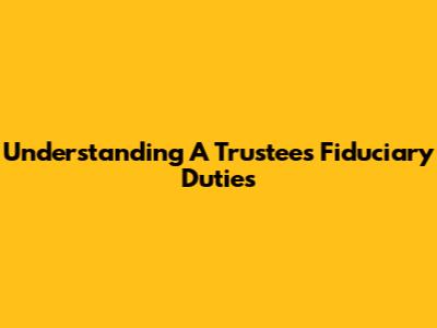 Understanding A Trustee's Fiduciary Duties