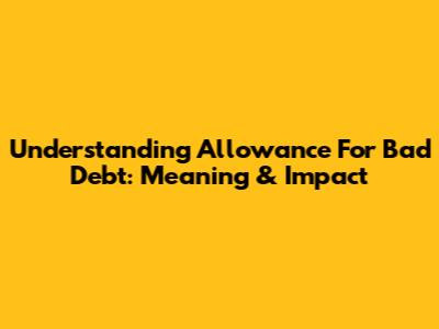 Understanding Allowance For Bad Debt: Meaning & Impact