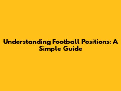 Understanding Football Positions: A Simple Guide