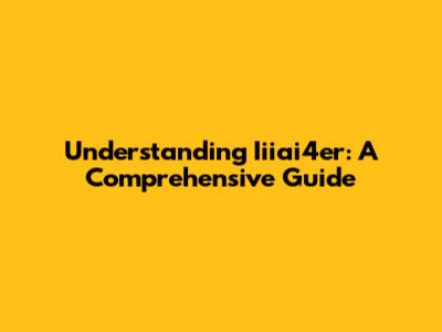 Understanding Iiiai4er: A Comprehensive Guide