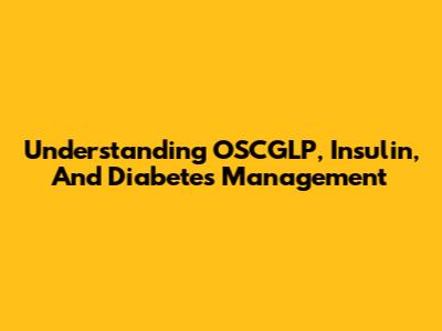 Understanding OSCGLP, Insulin, And Diabetes Management