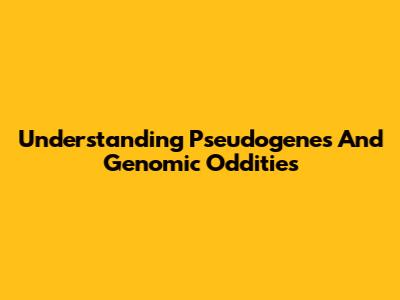 Understanding Pseudogenes And Genomic Oddities