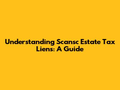 Understanding Scansc Estate Tax Liens: A Guide