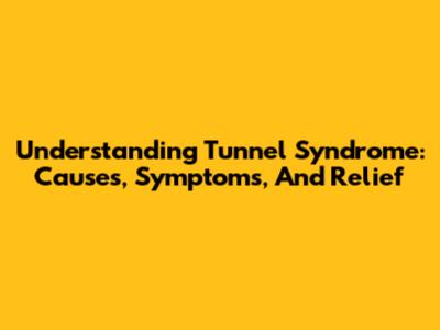 Understanding Tunnel Syndrome: Causes, Symptoms, And Relief
