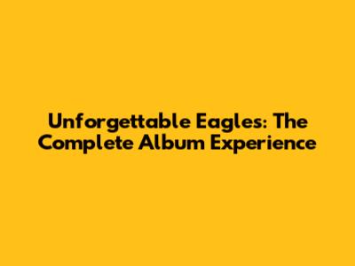Unforgettable Eagles: The Complete Album Experience