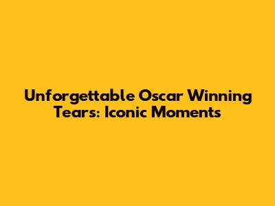 Unforgettable Oscar Winning Tears: Iconic Moments