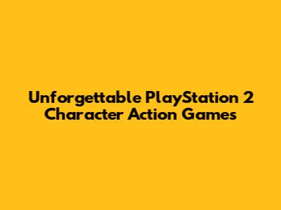 Unforgettable PlayStation 2 Character Action Games