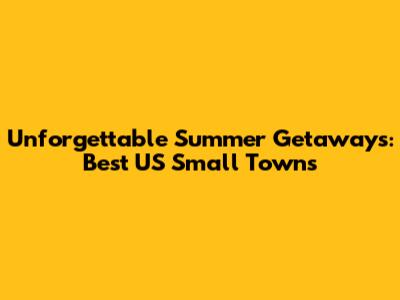 Unforgettable Summer Getaways: Best US Small Towns