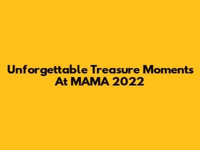 Unforgettable Treasure Moments At MAMA 2022