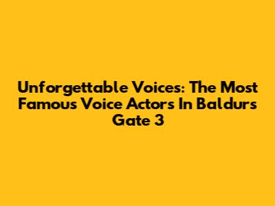 Unforgettable Voices: The Most Famous Voice Actors In Baldur's Gate 3