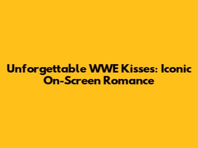 Unforgettable WWE Kisses: Iconic On-Screen Romance