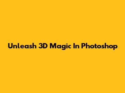 Unleash 3D Magic In Photoshop