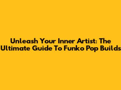 Unleash Your Inner Artist: The Ultimate Guide To Funko Pop Builds