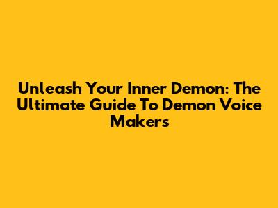 Unleash Your Inner Demon: The Ultimate Guide To Demon Voice Makers