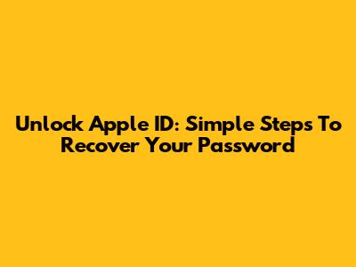 Unlock Apple ID: Simple Steps To Recover Your Password