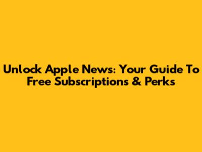 Unlock Apple News: Your Guide To Free Subscriptions & Perks