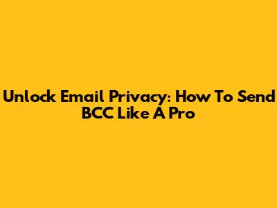 Unlock Email Privacy: How To Send BCC Like A Pro