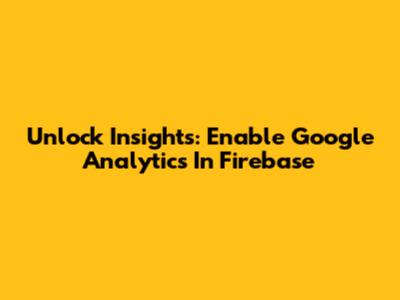 Unlock Insights: Enable Google Analytics In Firebase